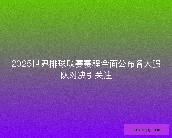 2025世界排球联赛赛程全面公布各大强队对决引关注