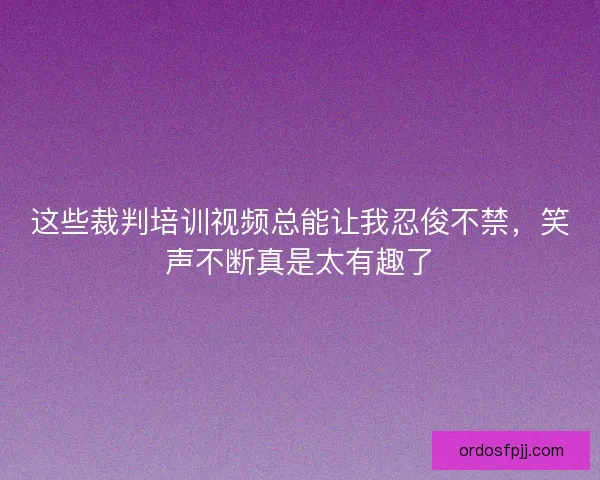 这些裁判培训视频总能让我忍俊不禁，笑声不断真是太有趣了