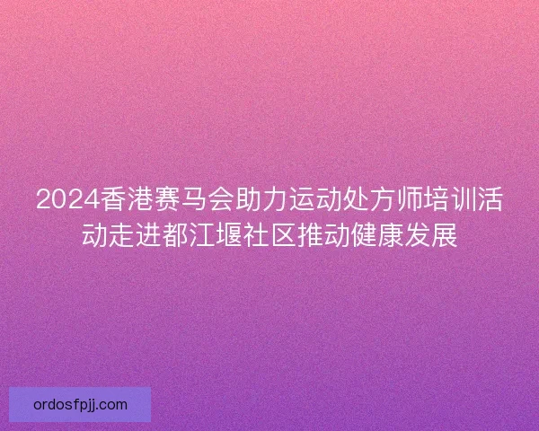 2024香港赛马会助力运动处方师培训活动走进都江堰社区推动健康发展