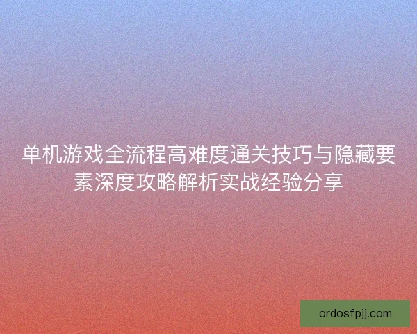 单机游戏全流程高难度通关技巧与隐藏要素深度攻略解析实战经验分享
