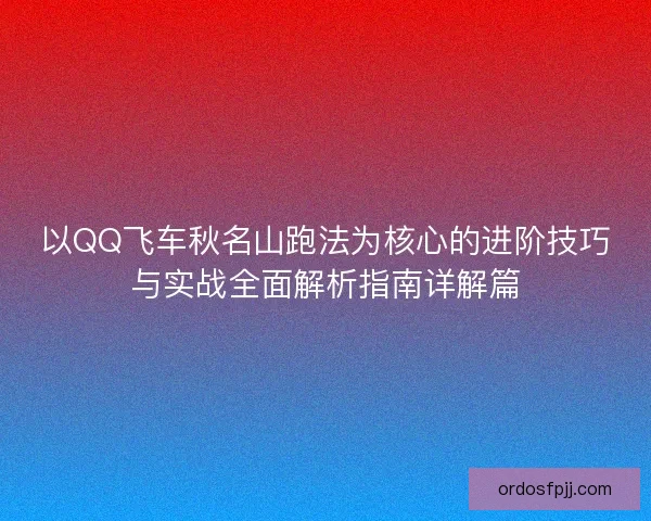 以QQ飞车秋名山跑法为核心的进阶技巧与实战全面解析指南详解篇