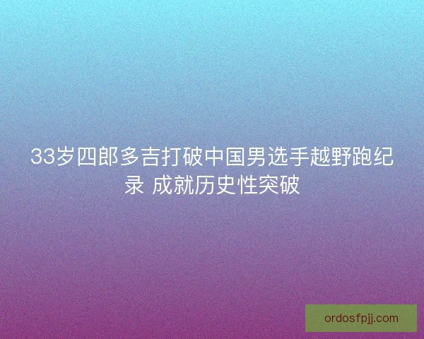33岁四郎多吉打破中国男选手越野跑纪录 成就历史性突破