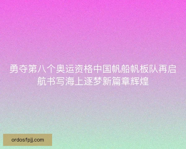 勇夺第八个奥运资格中国帆船帆板队再启航书写海上逐梦新篇章辉煌