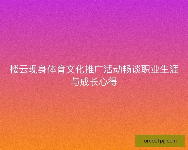 楼云现身体育文化推广活动畅谈职业生涯与成长心得