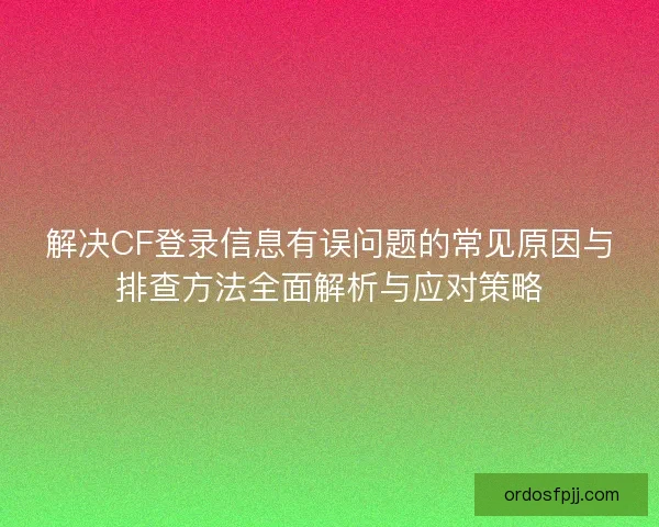 解决CF登录信息有误问题的常见原因与排查方法全面解析与应对策略