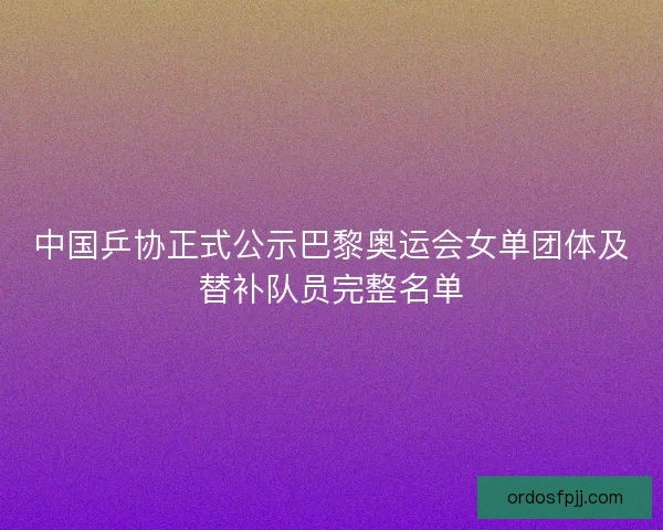 中国乒协正式公示巴黎奥运会女单团体及替补队员完整名单