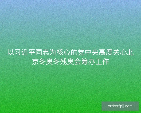 以习近平同志为核心的党中央高度关心北京冬奥冬残奥会筹办工作