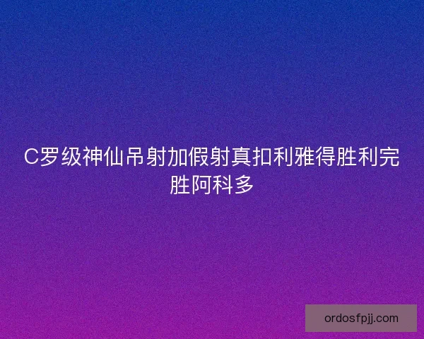 C罗级神仙吊射加假射真扣利雅得胜利完胜阿科多