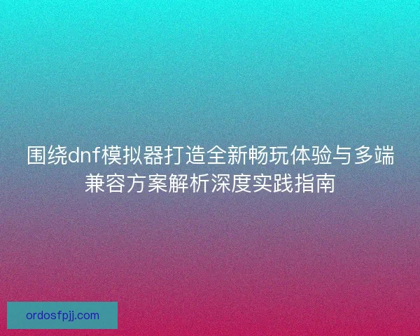 围绕dnf模拟器打造全新畅玩体验与多端兼容方案解析深度实践指南