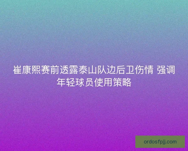 崔康熙赛前透露泰山队边后卫伤情 强调年轻球员使用策略