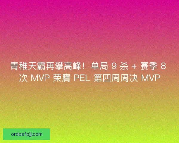 青稚天霸再攀高峰！单局 9 杀 + 赛季 8 次 MVP 荣膺 PEL 第四周周决 MVP