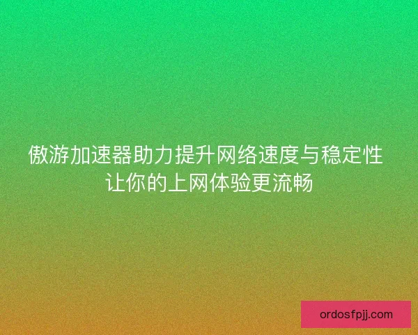 傲游加速器助力提升网络速度与稳定性 让你的上网体验更流畅