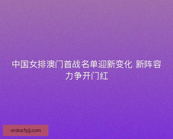 中国女排澳门首战名单迎新变化 新阵容力争开门红