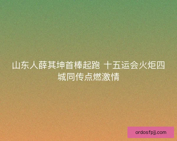 山东人薛其坤首棒起跑 十五运会火炬四城同传点燃激情